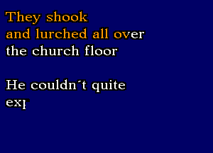 They shook
and lurched all over
the church floor

He couldn t quite
exI