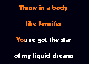 Throw in a body
like Jennifer

You've got the star

of my liquid dreams