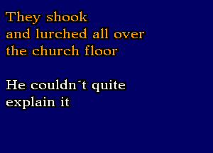 They shook
and lurched all over
the church floor

He couldn t quite
explain it