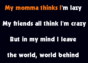 My momma thinks I'm lazy
My friends all think I'm crazy
But in my mind I leave

the world, world behind