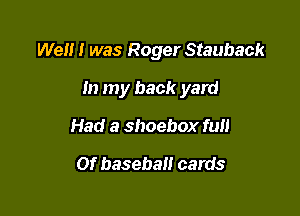 Well I was Roger Stauback

In my back yard

Had a shoebox full

Of baseball cards