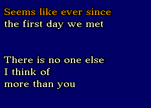 Seems like ever since
the first day we met

There is no one else
I think of
more than you