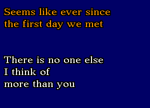 Seems like ever since
the first day we met

There is no one else
I think of
more than you