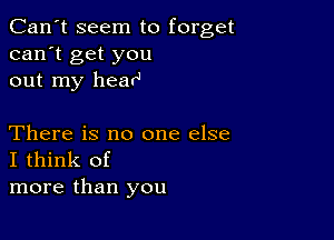 Can't seem to forget
can't get you
out my hearl

There is no one else
I think of
more than you