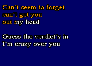 Can't seem to forget
can't get you
out my head

Guess the verdict's in
I'm crazy over you