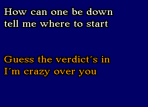 How can one be down
tell me where to start

Guess the verdict's in
I'm crazy over you