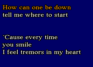 How can one be down
tell me where to start

Cause every time
you smile
I feel tremors in my heart