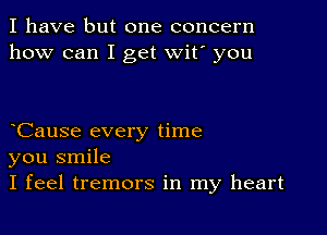 I have but one concern
how can I get wit' you

Cause every time
you smile
I feel tremors in my heart