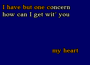 I have but one concern
how can I get wit' you

my heart