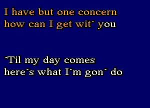 I have but one concern
how can I get wit' you

Til my day comes
here's what I m gon' do