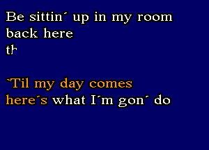 Be sittin' up in my room
back here
tr

Til my day comes
here's what I m gon' do