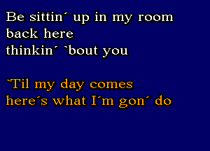 Be sittin' up in my room
back here
thinkin' bout you

yTil my day comes
here's what Iym gon' do