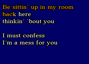 Be sittin' up in my room
back here
thinkin' bout you

I must confess
I'm a mess for you