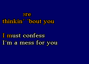 ere
thinkin' bout you

I must confess
I'm a mess for you