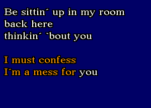 Be sittin' up in my room
back here
thinkin' bout you

I must confess
I'm a mess for you