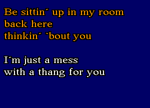 Be sittin' up in my room
back here
thinkin' bout you

Iym just a mess
With a thang for you