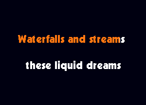 Waterfalls and streams

these liquid dreams