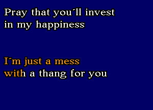 Pray that you'll invest
in my happiness

I m just a mess
With a thang for you