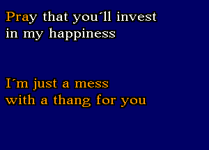 Pray that you'll invest
in my happiness

I m just a mess
With a thang for you