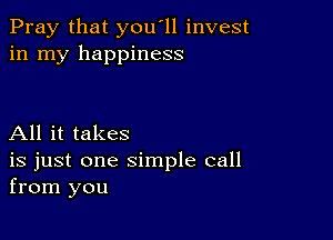 Pray that you'll invest
in my happiness

All it takes
is just one simple call
from you