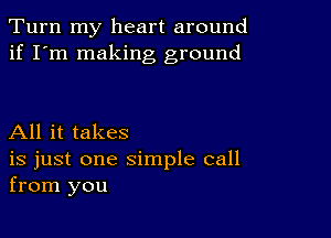 Turn my heart around
if I'm making ground

All it takes

is just one simple call
from you