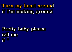 Turn my heart around
if I'm making ground

Pretty baby please
tell me

if?