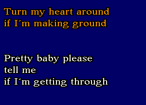 Turn my heart around
if I'm making ground

Pretty baby please
tell me

if I'm getting through