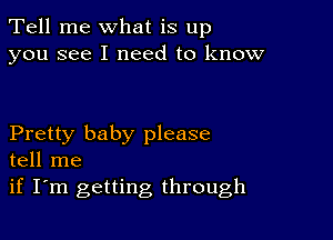 Tell me what is up
you see I need to know

Pretty baby please
tell me

if I'm getting through