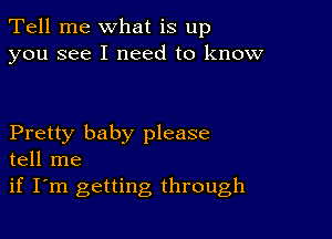 Tell me what is up
you see I need to know

Pretty baby please
tell me

if I'm getting through