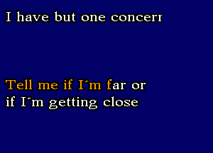 I have but one concert

Tell me if I'm far or
if I'm getting close