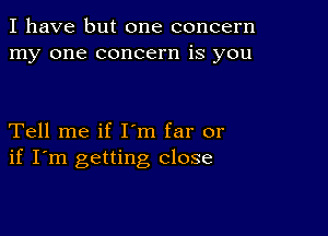 I have but one concern
my one concern is you

Tell me if I'm far or
if I'm getting close