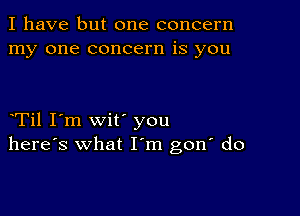 I have but one concern
my one concern is you

oTil I'm wit' you
here's what Iom gon' do