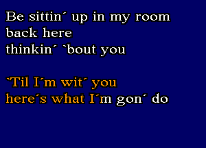 Be sittin' up in my room
back here
thinkin' bout you

oTil I'm wit' you
here's what Iom gon' do