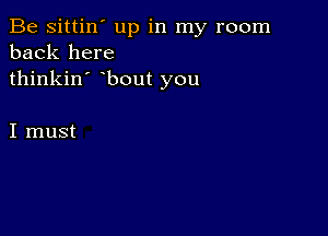 Be sittin' up in my room
back here
thinkin' bout you

I must