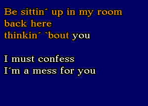 Be sittin' up in my room
back here
thinkin' bout you

I must confess
I'm a mess for you