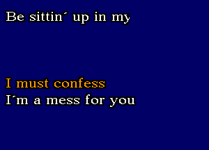 Be sittin' up in my

I must confess
I'm a mess for you