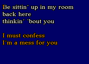 Be sittin' up in my room
back here
thinkin' bout you

I must confess
I'm a mess for you