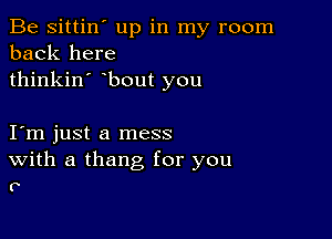 Be sittin' up in my room
back here
thinkin' bout you

Iym just a mess

With a thang for you
P