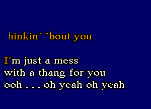 hinkin' bout you

I m just a mess
With a thang for you
ooh . . . oh yeah oh yeah