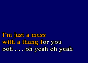 I m just a mess
With a thang for you
ooh . . . oh yeah oh yeah