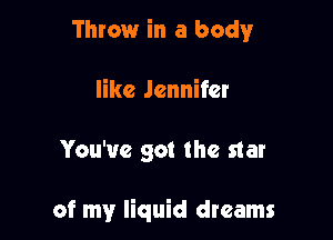 Throw in a body
like Jennifer

You've got the star

of my liquid dreams
