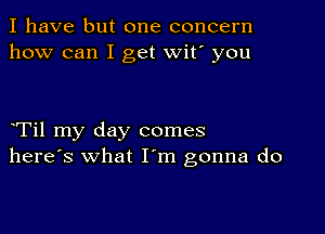 I have but one concern
how can I get wit' you

Til my day comes
here's what I m gonna do