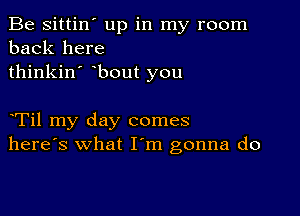 Be sittin' up in my room
back here
thinkin' bout you

yTil my day comes
here's what Iym gonna do