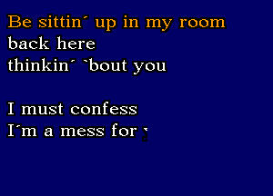 Be sittin' up in my room
back here
thinkin' bout you

I must confess
I'm a mess for