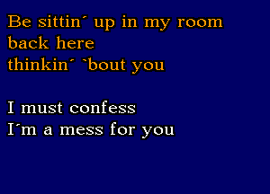 Be sittin' up in my room
back here
thinkin' bout you

I must confess
I'm a mess for you