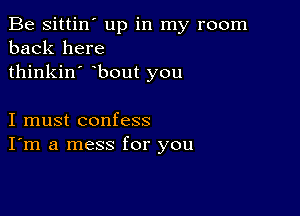 Be sittin' up in my room
back here
thinkin' bout you

I must confess
I'm a mess for you