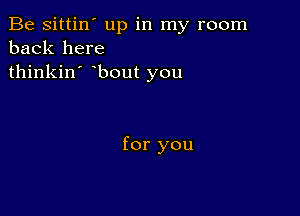 Be sittin' up in my room
back here
thinkin' bout you

for you