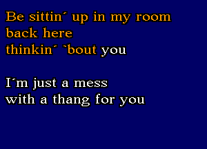 Be sittin' up in my room
back here
thinkin' bout you

Iym just a mess
With a thang for you