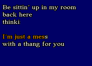 Be sittin' up in my room
back here
thinkii

I m just a mess
With a thang for you