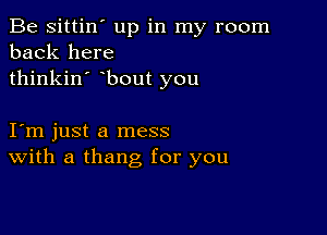 Be sittin' up in my room
back here
thinkin' bout you

Iym just a mess
With a thang for you